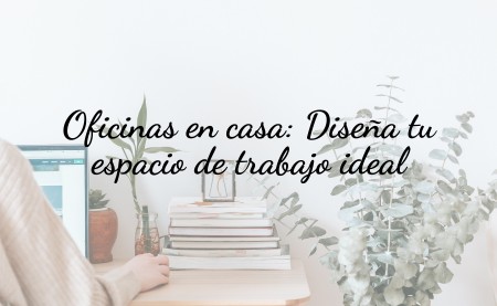 Oficinas en casa: diseña tu espacio de trabajo ideal